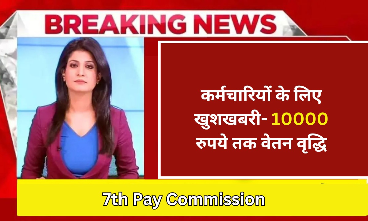 कर्मचारियों के लिए खुशखबरी- 10000 रुपये तक वेतन वृद्धि 7th Pay Commission
