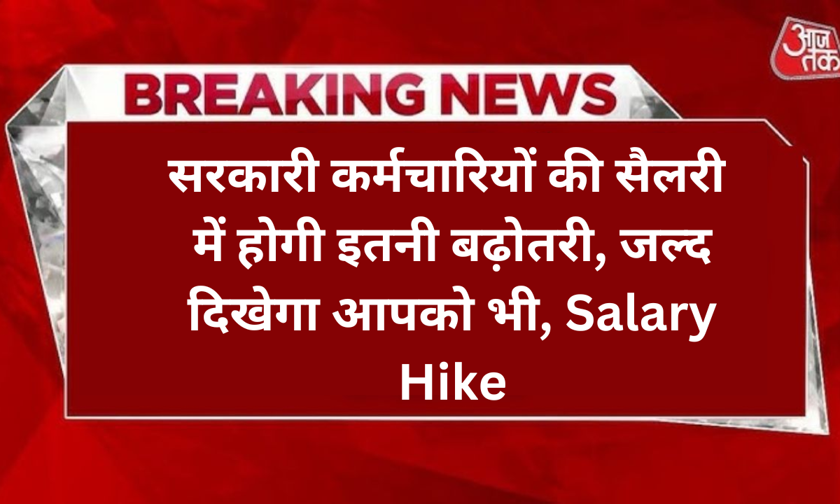 सरकारी कर्मचारियों की सैलरी में होगी इतनी बढ़ोतरी, जल्द दिखेगा आपको भी, Salary Hike
